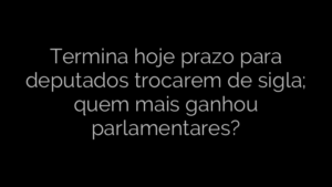 ​Termina hoje prazo para deputados trocarem de sigla; quem mais ganhou parlamentares? 